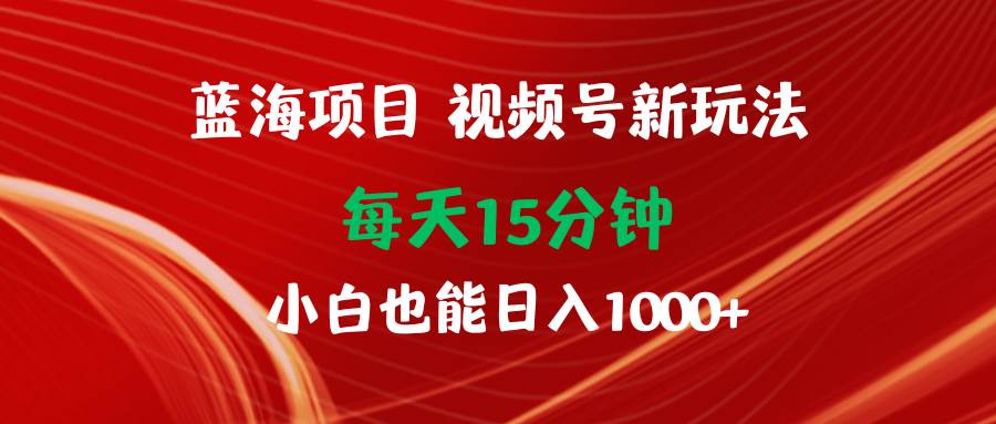 蓝海项目 视频号新玩法 每天15分钟 小白也能日入1000+⭐蓝海项目视频号新玩法 每天15分钟 小白也能一天1000