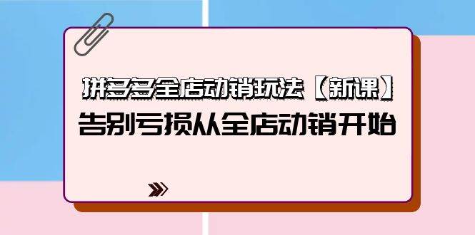 （9974期）拼多多全店动销玩法【新课】，告别亏损从全店动销开始⭐拼多多全店动销玩法【新课】，告别亏损从全店动销开始（4节视频课）