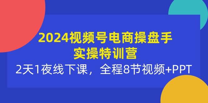 （10156期）2024视频号电商操盘手实操特训营：2天1夜线下课，全程8节视频+PPT⭐2024视频号电商操盘手实操特训营：2天1夜线下课，全程8节视频 PPT