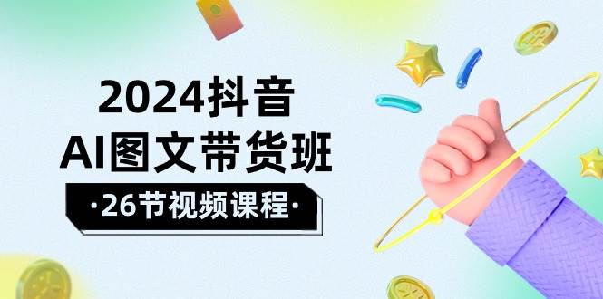 （10188期）2024抖音AI图文带货班⭐2024抖音AI图文带货班：在这个赛道上 乘风破浪 拿到好效果（26节课）