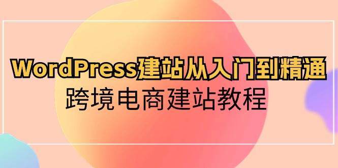 （10313期）WordPress建站从入门到精通，跨境电商建站教程（60节课）