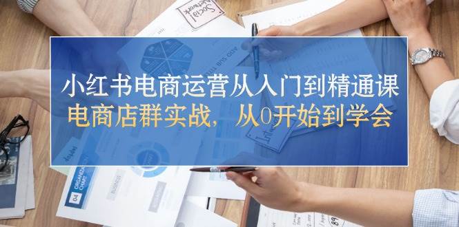 （10937期）小红书电商运营从入门到精通课⭐小红书电商运营从入门到精通课，电商店群实战，从0开始到学会