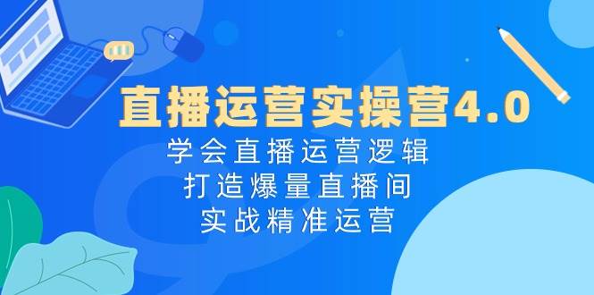 （10950期）直播运营实操营4.0⭐直播运营实操营4.0：学会直播运营逻辑，打造爆量直播间，实战精准运营