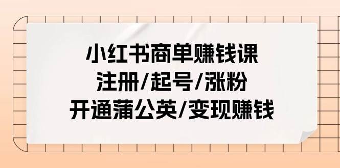 （11130期）小红书商单赚钱课⭐小红书商单赚钱课：注册/起号/涨粉/开通蒲公英/变现赚钱（25节课）