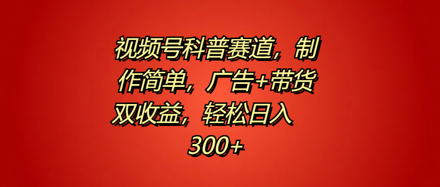 视频号科普赛道，制作简单，广告+带货双收益，轻松日入300+⭐视频号科普赛道，制作简单，广告 带货双收益