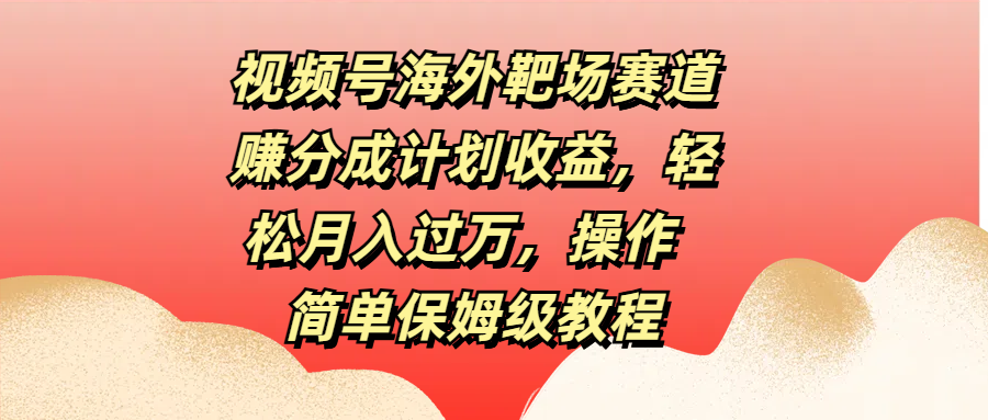 视频号海外靶场赛道赚分成计划收益，轻松月入过万，操作简单保姆级教程⭐视频号海外靶场赛道赚分成计划收益，操作简单保姆级教程